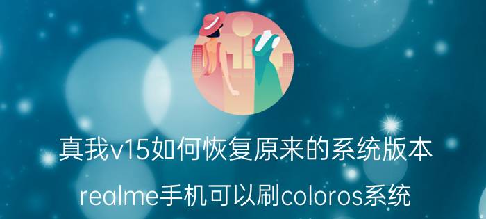 真我v15如何恢复原来的系统版本 realme手机可以刷coloros系统？